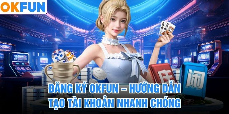 Đăng ký OKFUN – Hướng dẫn tạo tài khoản nhanh chóng
