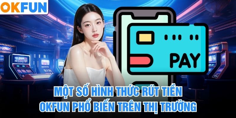 Một số hình thức rút tiền okfun phổ biến trên thị trường